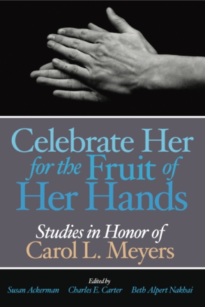 Cover image for Celebrate Her for the Fruit of Her Hands: Essays in Honor of Carol L. Meyers Edited by Susan Ackerman, Charles E. Carter, Beth Alpert Nakhai, and Karla Bohmbach