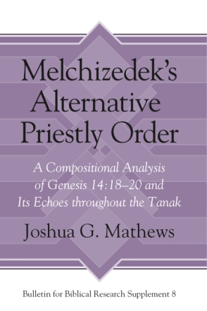 Cover image for Melchizedek's Alternative Priestly Order: A Compositional Analysis of Genesis 14:18–20 and Its Echoes Throughout the Tanak By Joshua Mathews