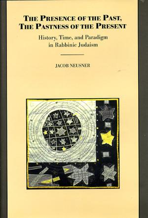 Cover image for The Presence of the Past, The Pastness of the Present: History, Time, and Paradigm in Rabbinic Judaism By Jacob Neusner